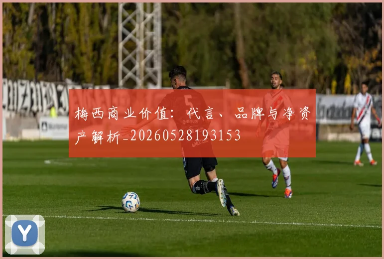 梅西商业价值:代言、品牌与净资产解析_20260528193153