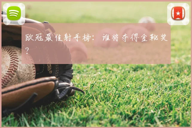 欧冠最佳射手榜：谁将夺得金靴奖？