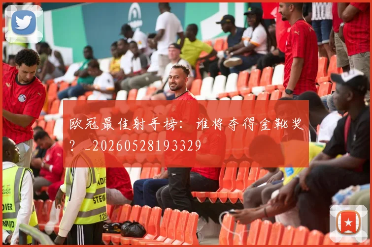 欧冠最佳射手榜:谁将夺得金靴奖?_20260528193329