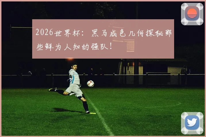 2026世界杯：黑马成色几何探秘那些鲜为人知的强队！