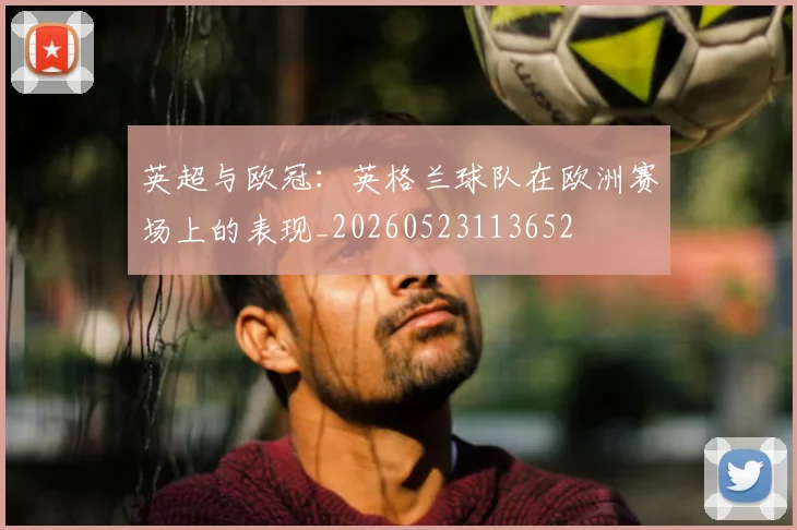 英超与欧冠：英格兰球队在欧洲赛场上的表现_20260523113652