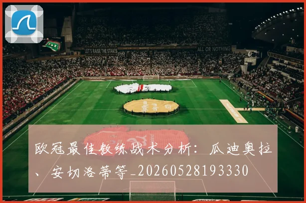 欧冠最佳教练战术分析:瓜迪奥拉、安切洛蒂等_20260528193330