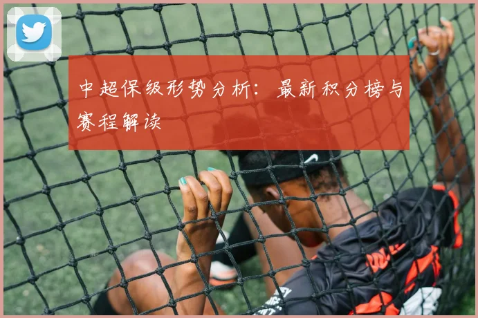 中超保级形势分析：最新积分榜与赛程解读