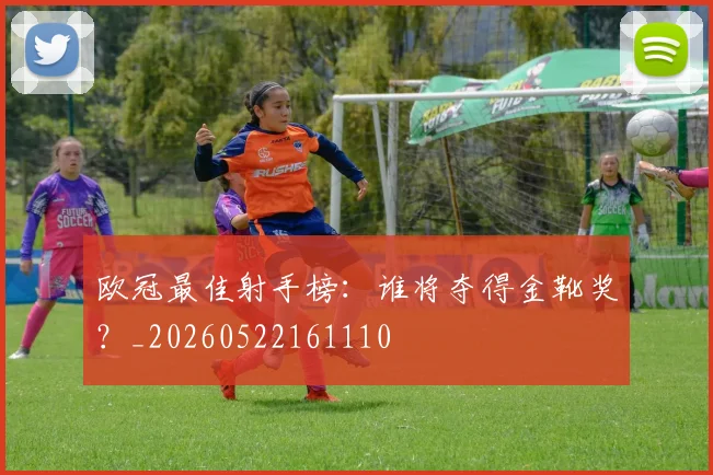 欧冠最佳射手榜：谁将夺得金靴奖？_20260522161110