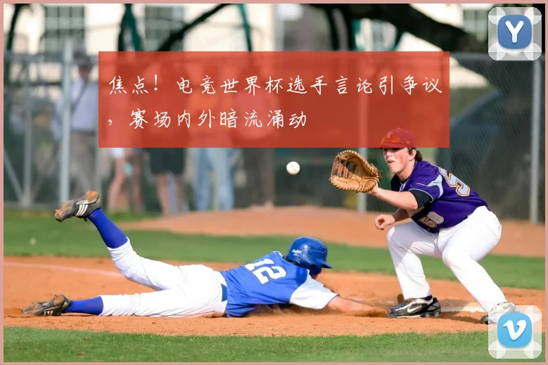 焦点！电竞世界杯选手言论引争议，赛场内外暗流涌动
