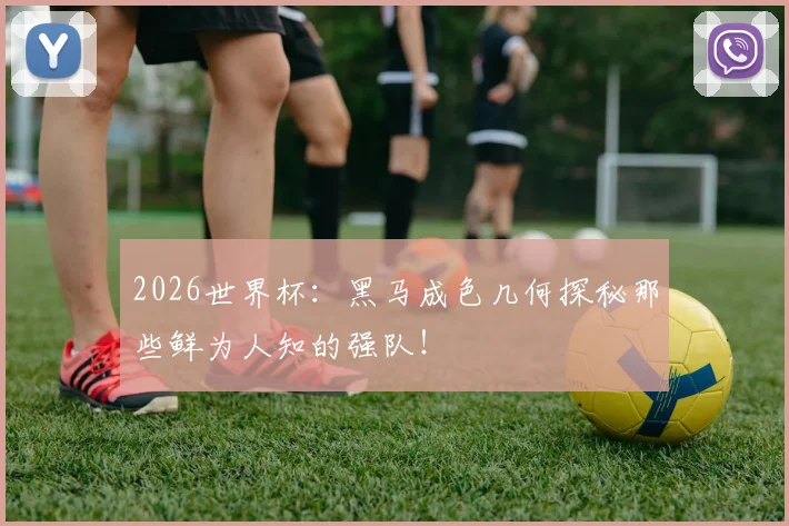 2026世界杯:黑马成色几何探秘那些鲜为人知的强队!