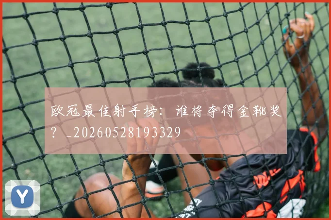 欧冠最佳射手榜：谁将夺得金靴奖？_20260528193329