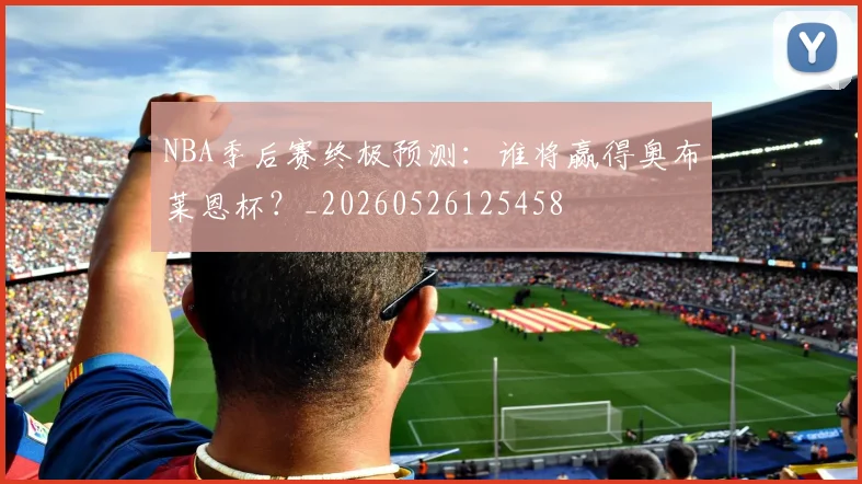 NBA季后赛终极预测：谁将赢得奥布莱恩杯？_20260526125458