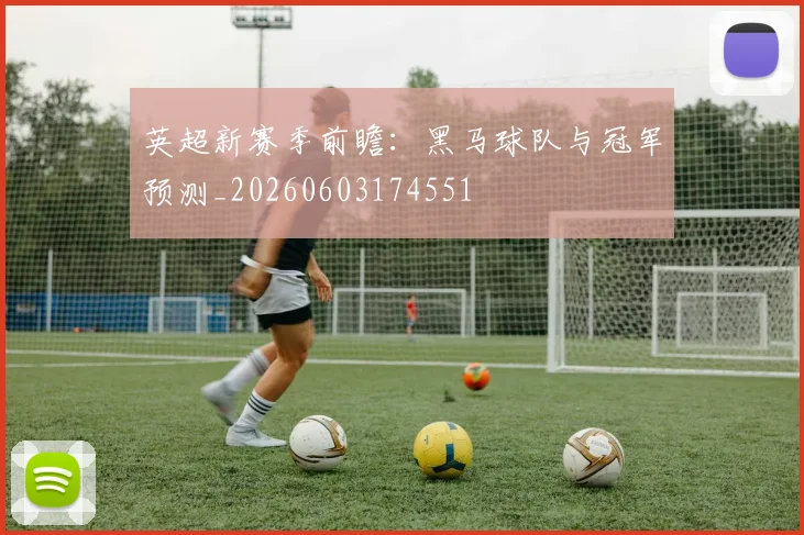 英超新赛季前瞻：黑马球队与冠军预测_20260603174551