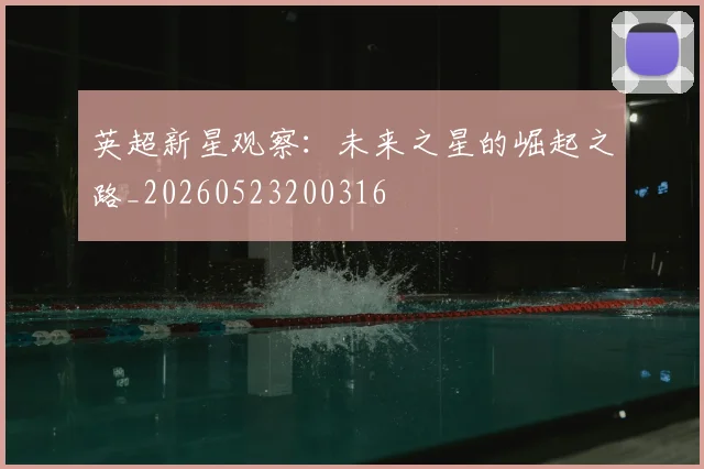 英超新星观察：未来之星的崛起之路_20260523200316