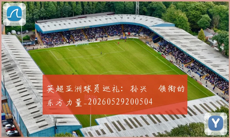 英超亚洲球员巡礼：孙兴慜领衔的东方力量_20260529200504