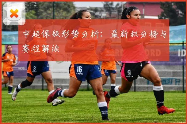 中超保级形势分析：最新积分榜与赛程解读