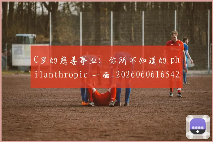 C罗的慈善事业:你所不知道的 philanthropic 一面_20260606165420