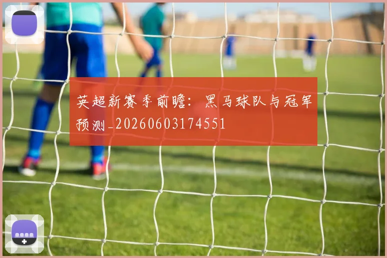 英超新赛季前瞻：黑马球队与冠军预测_20260603174551