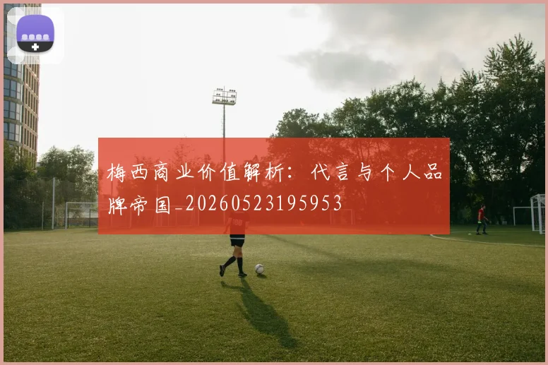 梅西商业价值解析：代言与个人品牌帝国_20260523195953