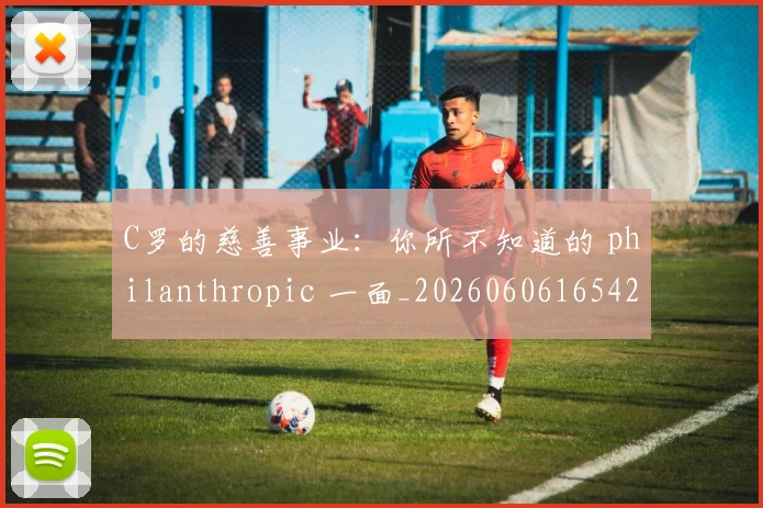 C罗的慈善事业：你所不知道的 philanthropic 一面_20260606165420