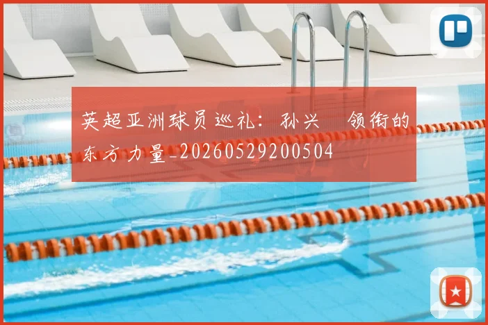 英超亚洲球员巡礼:孙兴慜领衔的东方力量_20260529200504