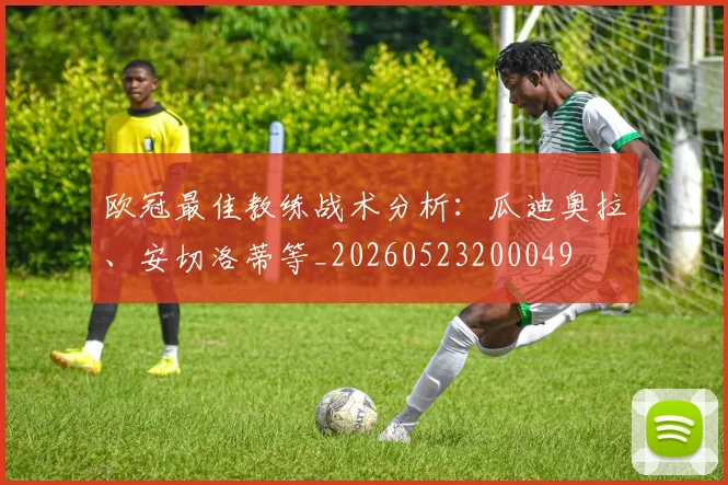 欧冠最佳教练战术分析：瓜迪奥拉、安切洛蒂等_20260523200049