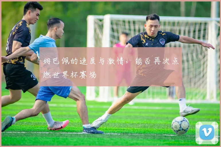 姆巴佩的速度与激情，能否再次点燃世界杯赛场