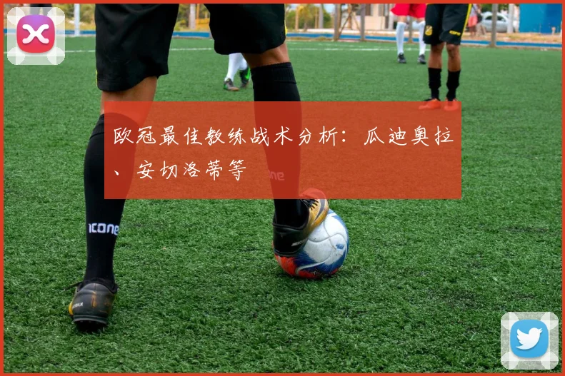欧冠最佳教练战术分析：瓜迪奥拉、安切洛蒂等